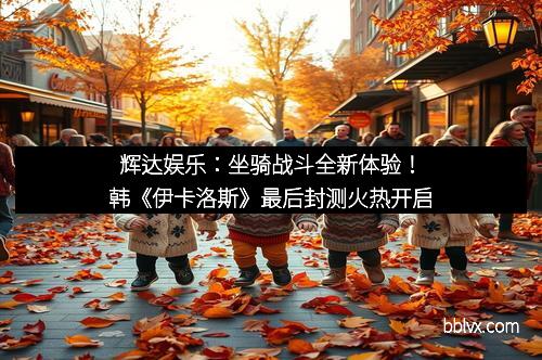 辉达娱乐：坐骑战斗全新体验！韩《伊卡洛斯》最后封测火热开启