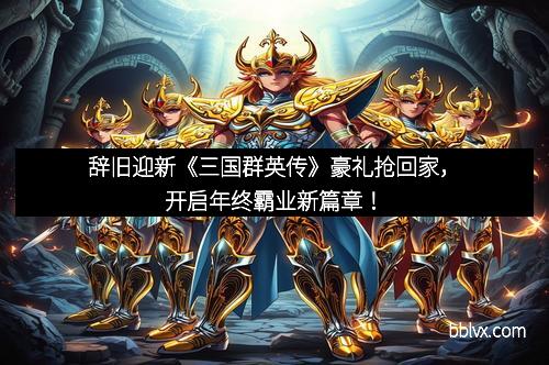 辞旧迎新《三国群英传》豪礼抢回家，开启年终霸业新篇章！