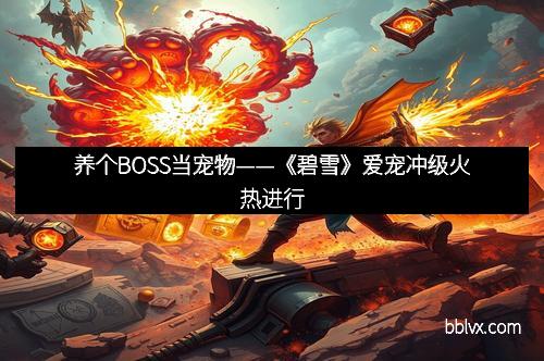 养个BOSS当宠物——《碧雪》爱宠冲级火热进行